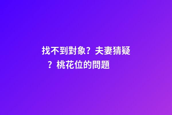 找不到對象？夫妻猜疑？桃花位的問題